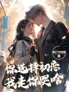 你选择初恋，我走你哭啥小说阅读