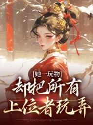 她一玩物,却把所有上位者玩弄无弹窗小说阅读