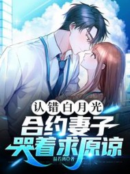 认错白月光，合约妻子哭着求原谅阅读小说阅读