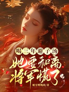 喝三年避子汤，她要和离将军慌了阅读小说阅读