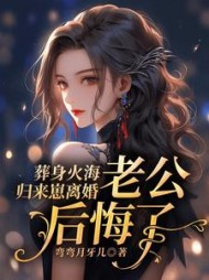 葬身火海归来崽离婚，老公后悔了最新小说阅读