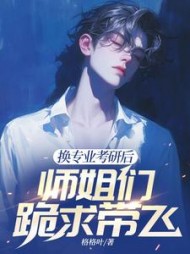 换专业考研后，师姐们跪求带飞阅读小说阅读