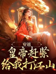 穿越：皇帝赶紧给我打江山最新小说阅读