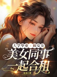 大学毕业，和女友的美女同事一起合租最新小说阅读