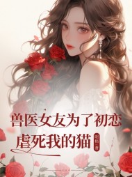 兽医女友为了初恋虐死我的猫小说阅读
