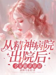 从精神病院出院后，全家跪求原谅最新小说阅读