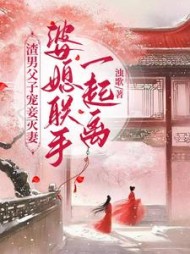 渣男父子宠妾灭妻，婆媳联手一起离阅读小说阅读