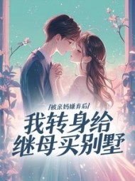 被亲妈嫌弃后，我转身给继母买别墅阅读小说阅读