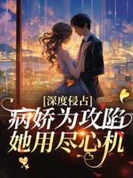 深度侵占：病娇为攻陷她用尽心机最新小说阅读