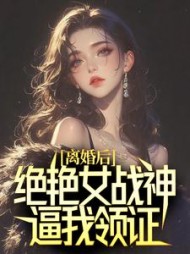 离婚后，绝艳女战神逼我领证小说阅读