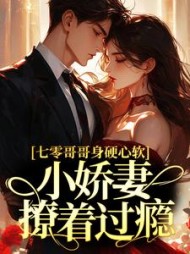 七零哥哥身硬心软，小娇妻撩着过瘾阅读小说阅读