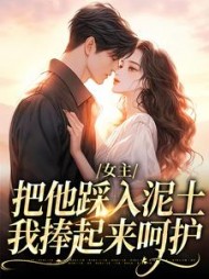女主把他踩入泥土，我捧起来呵护小说阅读
