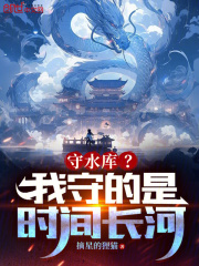 守水库?我守的是时间长河!小说阅读