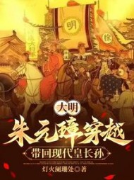 大明：朱元璋穿越，带回现代皇长孙小说阅读