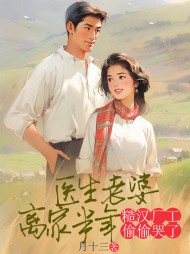 医生老婆离家半年，糙汉厂工偷偷哭了阅读小说阅读