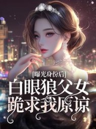 曝光身份后白眼狼父女跪求我原谅完整版小说阅读