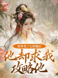 放弃变了心的他后，他却求我攻略他小说阅读