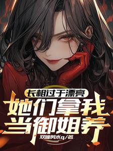 长相过于漂亮,她们拿我当御姐养精彩小说阅读