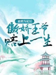 被聘为妃后，傲娇王爷赔上一生阅读小说阅读