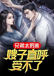 兄弟太厉害,嫂子直呼受不了阅读小说阅读
