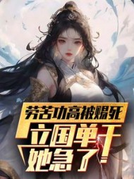 劳苦功高被赐死，立国单干她急了小说阅读
