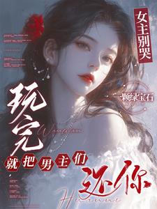 女主别哭，玩完就把男主们还你阅读小说阅读