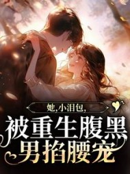 她，小泪包，被重生腹黑男掐腰宠阅读小说阅读