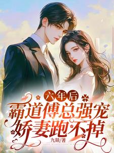 六年后，霸道傅总强宠娇妻跑不掉小说阅读