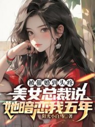 被催婚到头疼，美女总裁说她暗恋我五年小说阅读
