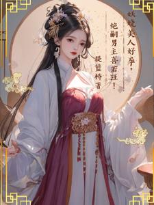 妖娆美人好孕，绝嗣男主喜若狂阅读小说阅读