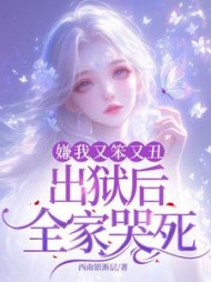 嫌我又笨又丑，出狱后全家哭死阅读小说阅读
