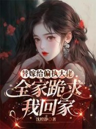 替嫁给偏执大佬，全家跪求我回家阅读小说阅读
