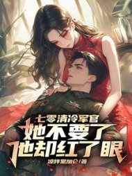 七零清冷军官她不要了他却红了眼小说阅读