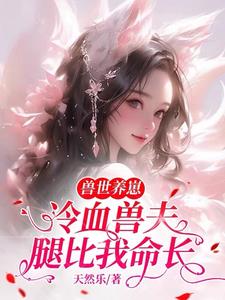 兽世养崽:冷血兽夫腿比我命长无弹窗小说阅读