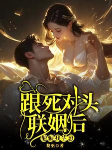 跟死对头联姻后，他骗我生崽小说阅读