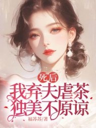 死后我弃夫虐茶，独美不原谅阅读小说阅读