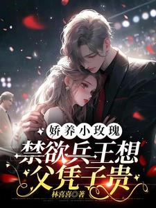 娇养小玫瑰,禁欲兵王想父凭子贵阅读小说阅读