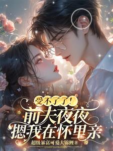 受不了了！前夫夜夜摁我在怀里亲小说阅读