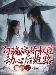 勾骗病娇权臣动心后跑路，他疯了阅读小说阅读