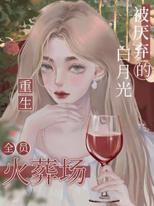 被厌弃的白月光重生，全员火葬场阅读小说阅读