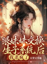 跟妹妹交换生子系统后，我杀疯了阅读小说阅读