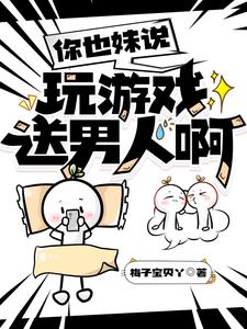 你也妹说玩游戏送男人啊阅读小说阅读