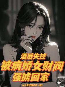 酒后失控，被病娇女财阀强掳回家小说阅读