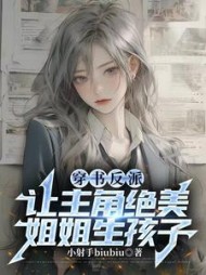 穿书反派,让主角绝美姐姐生孩子阅读小说阅读