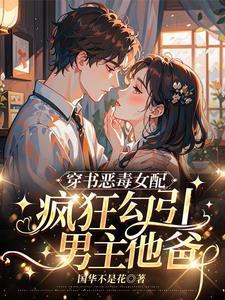 穿书恶毒女配,疯狂勾引男主他爸阅读小说阅读