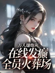 万人嫌炮灰发癫，全员火葬场阅读小说阅读