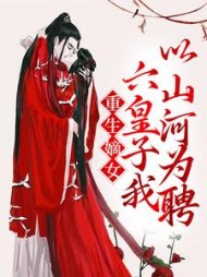 重生嫡女:六皇子我以山河为聘阅读小说阅读