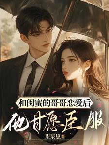 和闺蜜的哥哥恋爱后，他甘愿臣服小说阅读