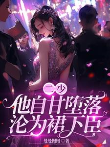 二少,他自甘堕落,沦为裙下臣!阅读小说阅读