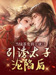 当绿茶女将计就计,引诱太子沦陷后完结版小说阅读